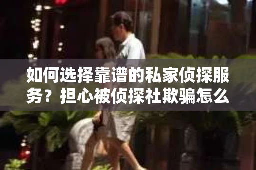 如何选择靠谱的私家侦探服务？担心被侦探社欺骗怎么办？
