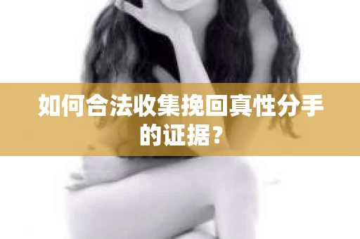如何合法收集挽回真性分手的证据？