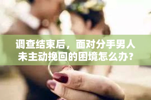 调查结束后，面对分手男人未主动挽回的困境怎么办？