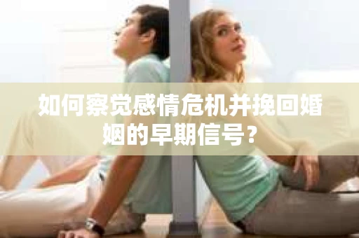 如何察觉感情危机并挽回婚姻的早期信号? 如何察觉感情危机并挽回婚姻的早期信号?