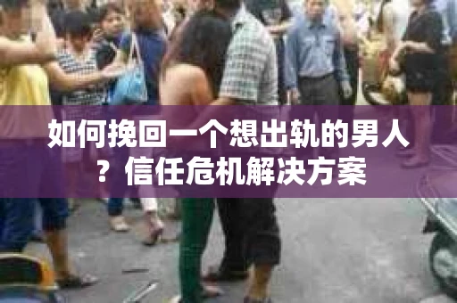 如何挽回一个想出轨的男人？信任危机解决方案