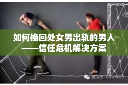 如何挽回处女男出轨的男人——信任危机解决方案