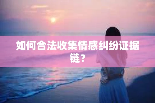 如何合法收集情感纠纷证据链？