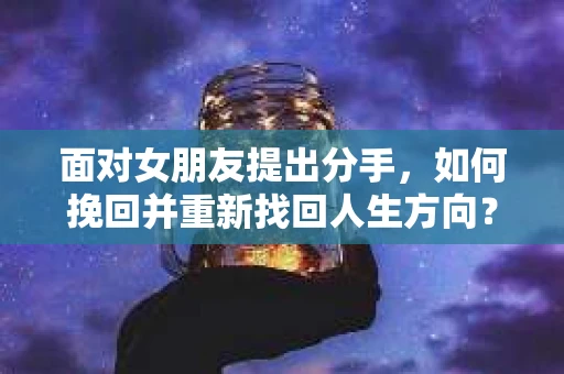 面对女朋友提出分手，如何挽回并重新找回人生方向？