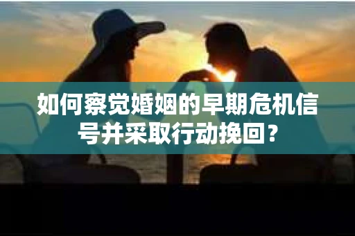 如何察觉婚姻的早期危机信号并采取行动挽回？