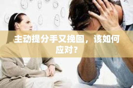主动提分手又挽回,该如何应对? 主动提分手又挽回,该如何应对?