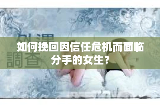 如何挽回因信任危机而面临分手的女生？