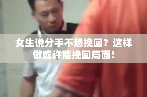 女生说分手不想挽回?这样做或许能挽回局面! 女生说分手不想挽回?这样做或许能挽回局面!