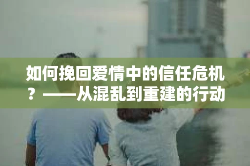 如何挽回爱情中的信任危机？——从混乱到重建的行动指南