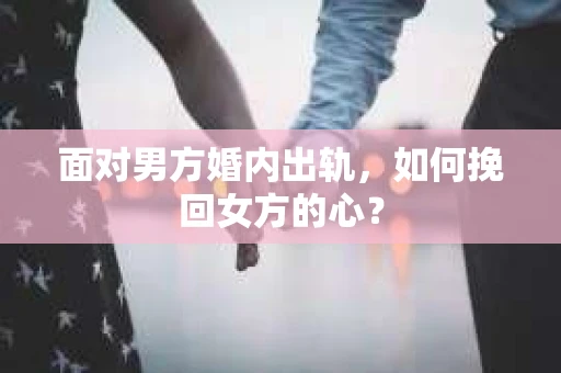 面对男方婚内出轨，如何挽回女方的心？