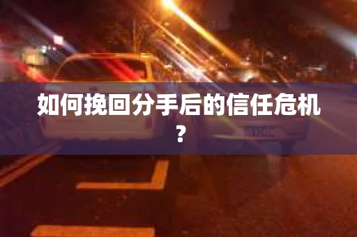 如何挽回分手后的信任危机？