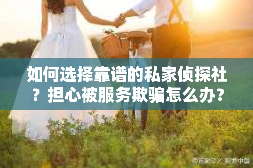 如何选择靠谱的私家侦探社？担心被服务欺骗怎么办？
