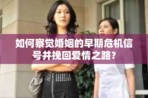 如何察觉婚姻的早期危机信号并挽回爱情之路？