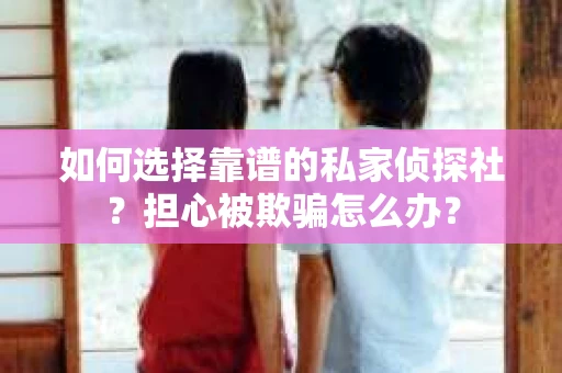 如何选择靠谱的私家侦探社？担心被欺骗怎么办？