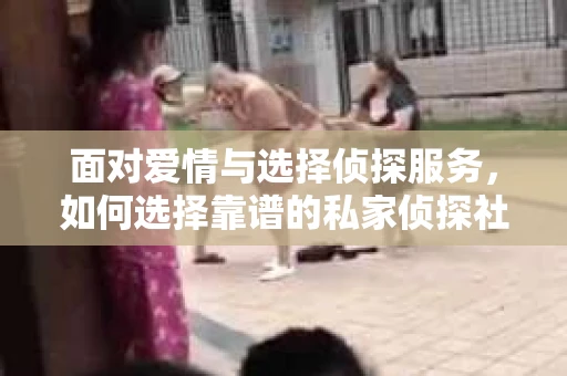 面对爱情与选择侦探服务，如何选择靠谱的私家侦探社？