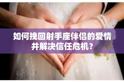如何挽回射手座伴侣的爱情并解决信任危机？
