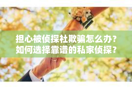 担心被侦探社欺骗怎么办？如何选择靠谱的私家侦探？