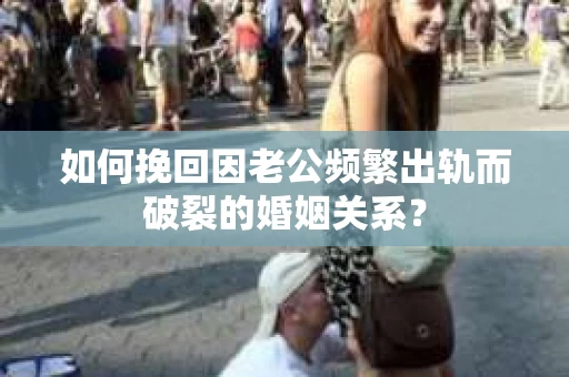 如何挽回因老公频繁出轨而破裂的婚姻关系？
