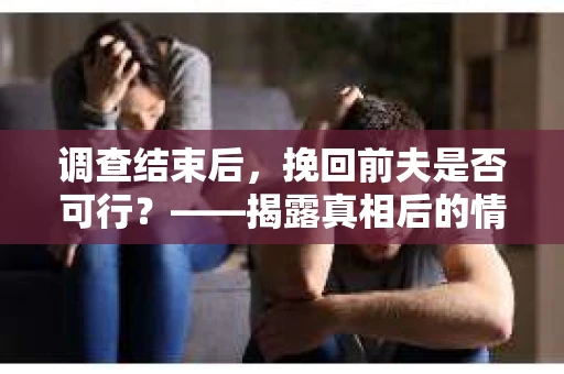 调查结束后，挽回前夫是否可行？——揭露真相后的情感疗愈与人生决策