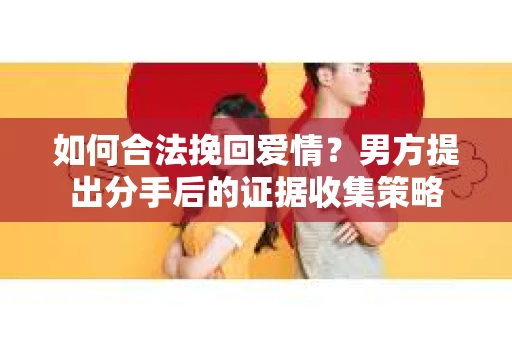 如何合法挽回爱情？男方提出分手后的证据收集策略