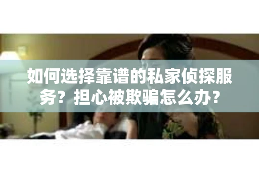 如何选择靠谱的私家侦探服务？担心被欺骗怎么办？