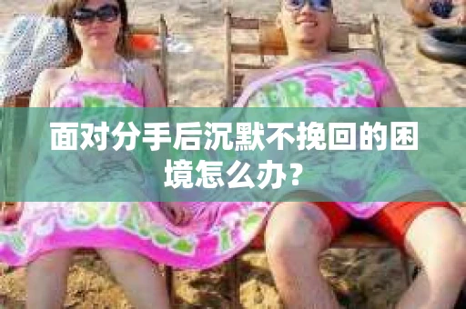 面对分手后沉默不挽回的困境怎么办？