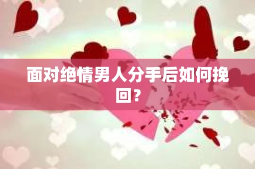 面对绝情男人分手后如何挽回？