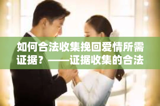 如何合法收集挽回爱情所需证据？——证据收集的合法有效方法论