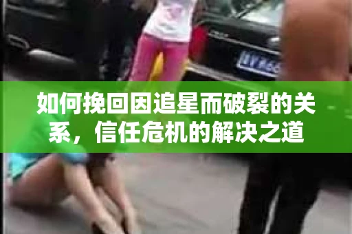 如何挽回因追星而破裂的关系，信任危机的解决之道