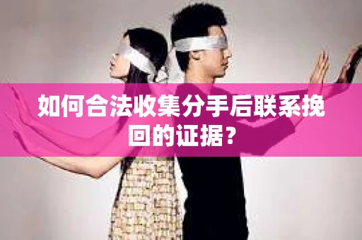 如何合法收集分手后联系挽回的证据？