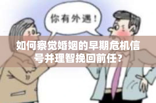 如何察觉婚姻的早期危机信号并理智挽回前任？