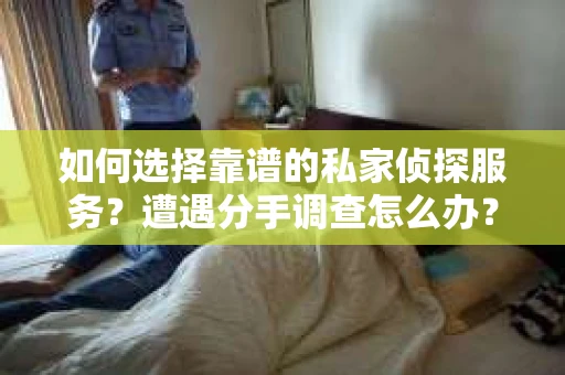 如何选择靠谱的私家侦探服务？遭遇分手调查怎么办？
