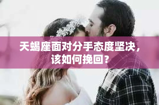 天蝎座面对分手态度坚决，该如何挽回？
