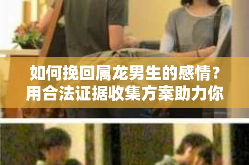 如何挽回属龙男生的感情？用合法证据收集方案助力你的努力？