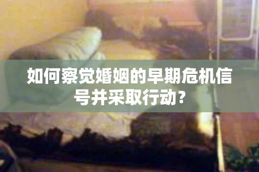 如何察觉婚姻的早期危机信号并采取行动？