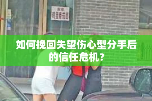 如何挽回失望伤心型分手后的信任危机？