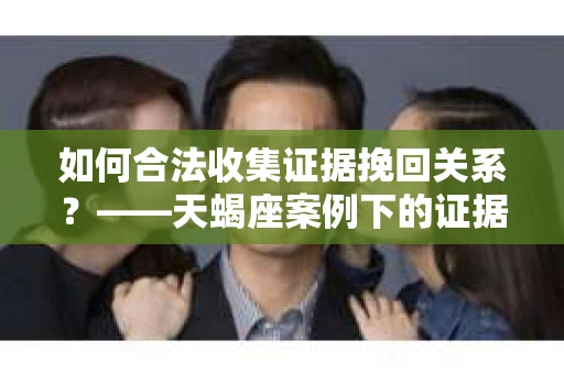 如何合法收集证据挽回关系？——天蝎座案例下的证据收集策略