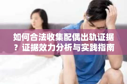 如何合法收集配偶出轨证据？证据效力分析与实践指南