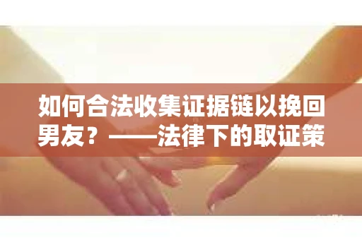如何合法收集证据链以挽回男友？——法律下的取证策略与实践