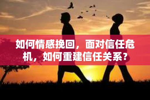 如何情感挽回，面对信任危机，如何重建信任关系？