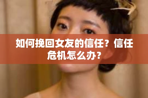 如何挽回女友的信任?信任危机怎么办? 如何挽回女友的信任?信任危机怎么办?