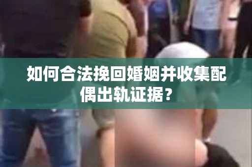 如何合法挽回婚姻并收集配偶出轨证据？