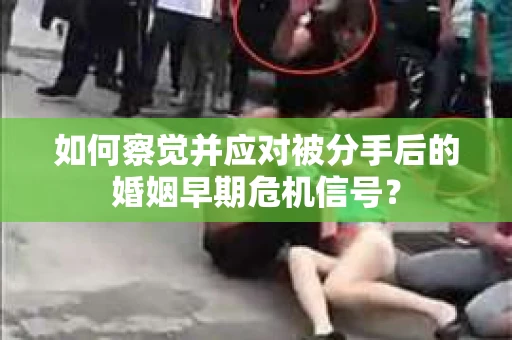 如何察觉并应对被分手后的婚姻早期危机信号？
