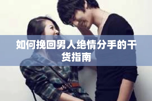 如何挽回男人绝情分手的干货指南