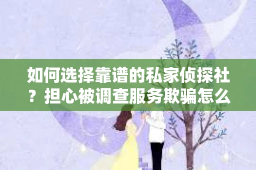 如何选择靠谱的私家侦探社？担心被调查服务欺骗怎么办？