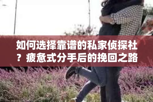 如何选择靠谱的私家侦探社？疲惫式分手后的挽回之路怎么办？