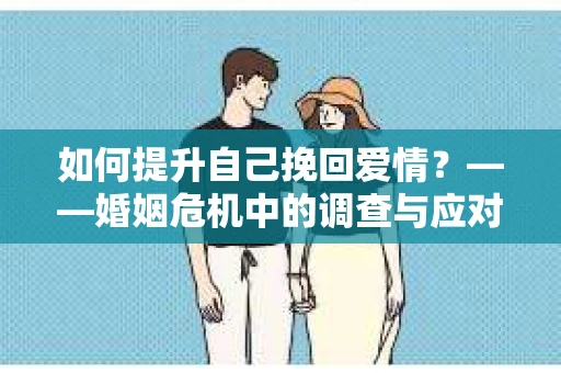 如何提升自己挽回爱情？——婚姻危机中的调查与应对策略