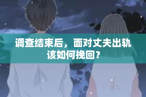调查结束后，面对丈夫出轨该如何挽回？