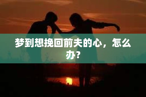 梦到想挽回前夫的心，怎么办？