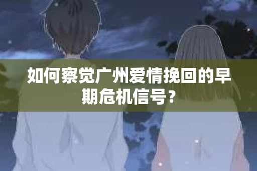 如何察觉广州爱情挽回的早期危机信号？